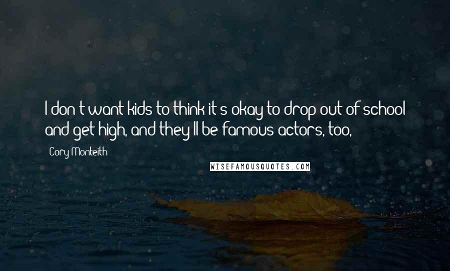 Cory Monteith Quotes: I don't want kids to think it's okay to drop out of school and get high, and they'll be famous actors, too,