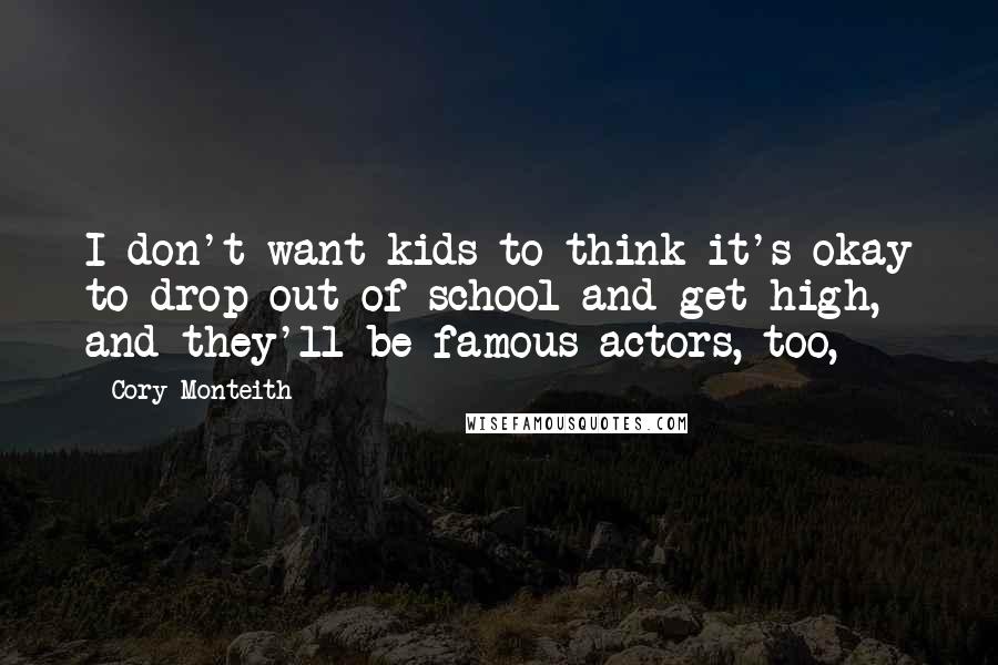 Cory Monteith Quotes: I don't want kids to think it's okay to drop out of school and get high, and they'll be famous actors, too,