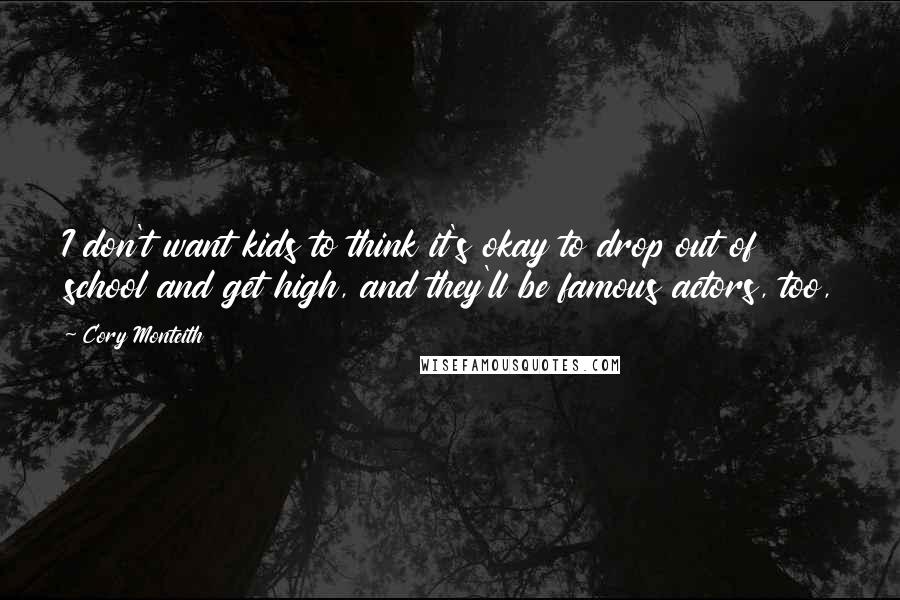 Cory Monteith Quotes: I don't want kids to think it's okay to drop out of school and get high, and they'll be famous actors, too,