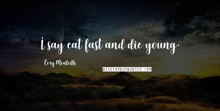 Cory Monteith Quotes: I say eat fast and die young.