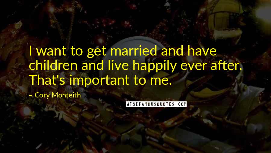 Cory Monteith Quotes: I want to get married and have children and live happily ever after. That's important to me.