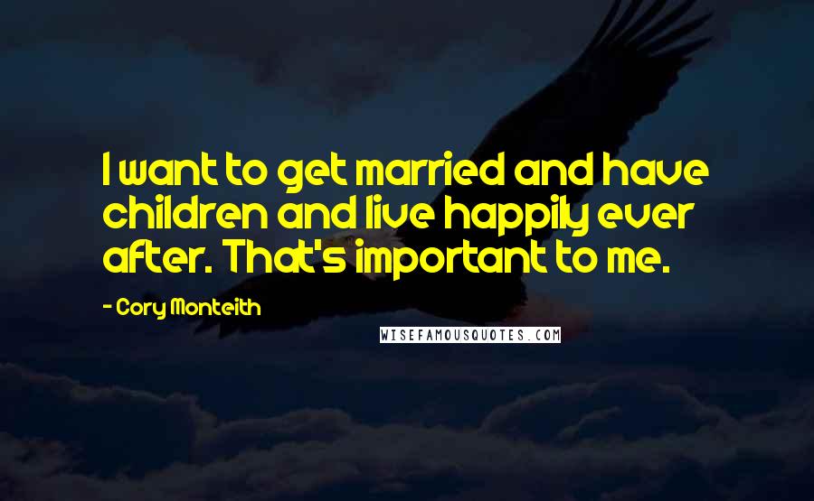 Cory Monteith Quotes: I want to get married and have children and live happily ever after. That's important to me.