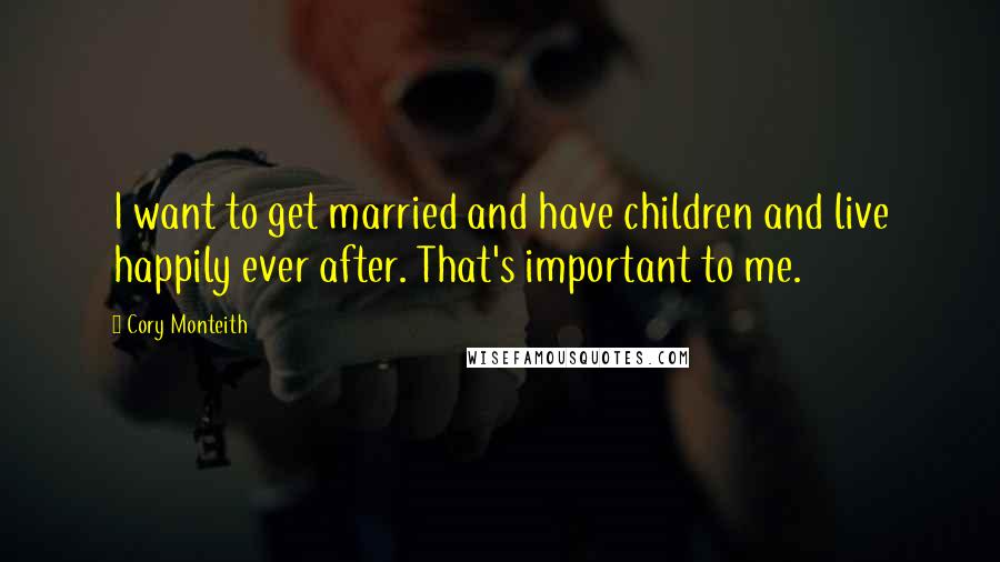 Cory Monteith Quotes: I want to get married and have children and live happily ever after. That's important to me.