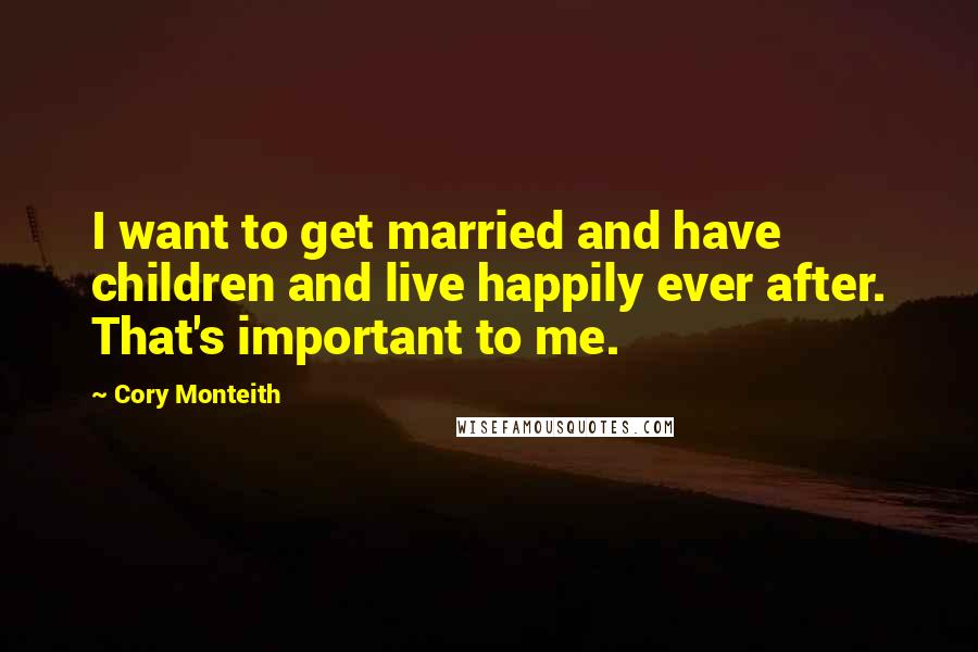 Cory Monteith Quotes: I want to get married and have children and live happily ever after. That's important to me.