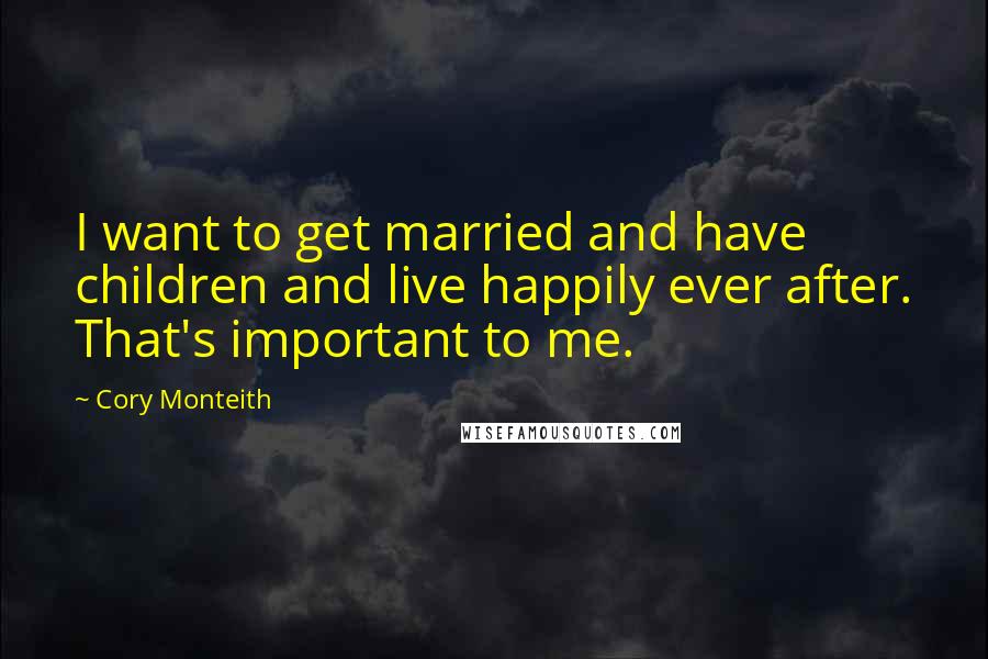 Cory Monteith Quotes: I want to get married and have children and live happily ever after. That's important to me.