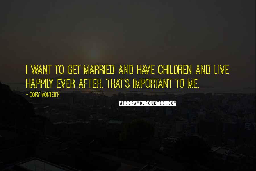 Cory Monteith Quotes: I want to get married and have children and live happily ever after. That's important to me.