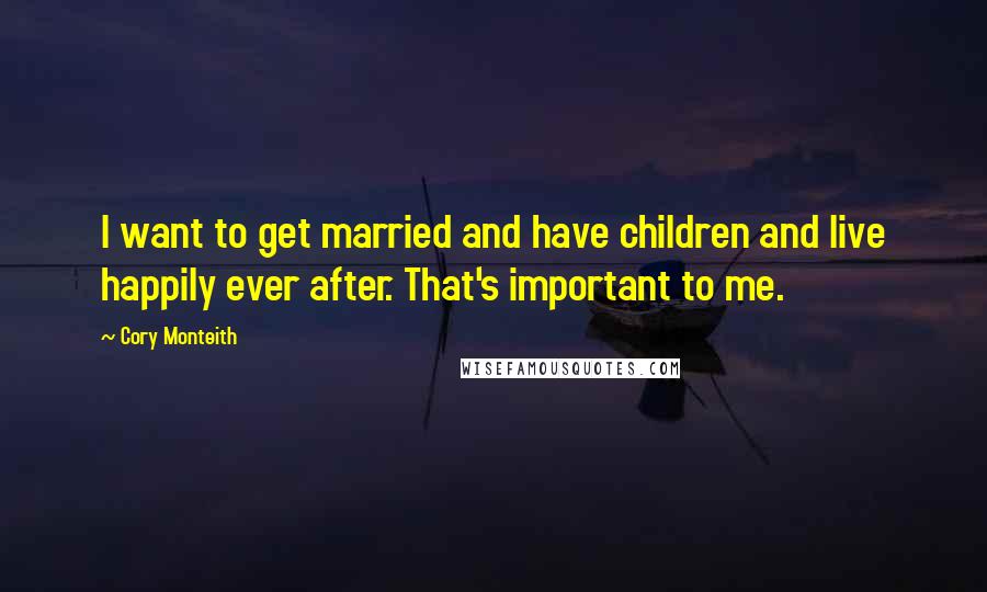 Cory Monteith Quotes: I want to get married and have children and live happily ever after. That's important to me.