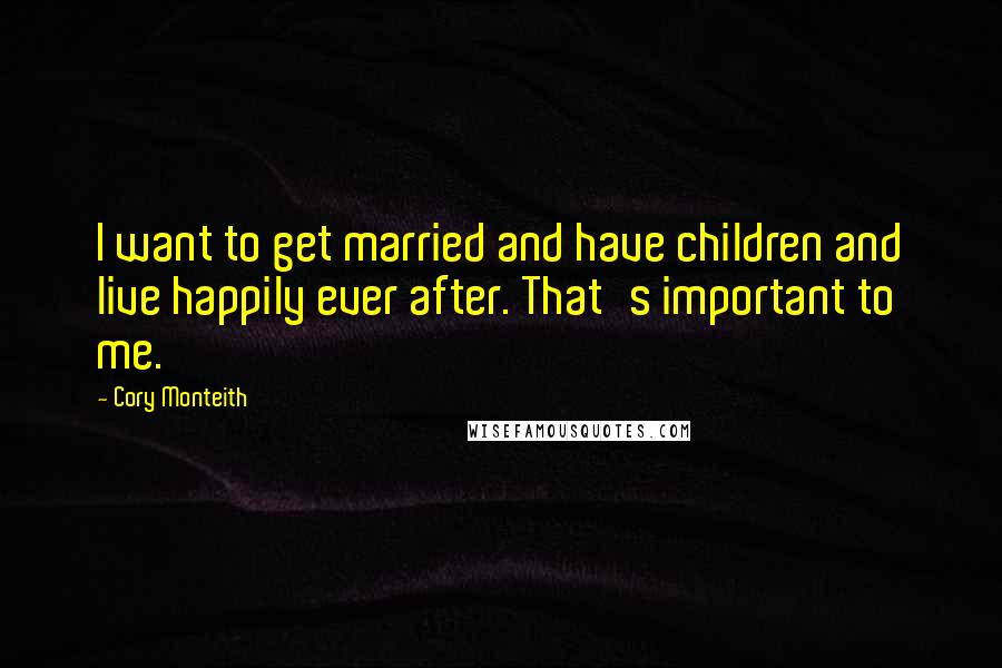 Cory Monteith Quotes: I want to get married and have children and live happily ever after. That's important to me.