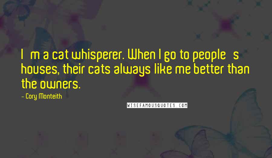 Cory Monteith Quotes: I'm a cat whisperer. When I go to people's houses, their cats always like me better than the owners.