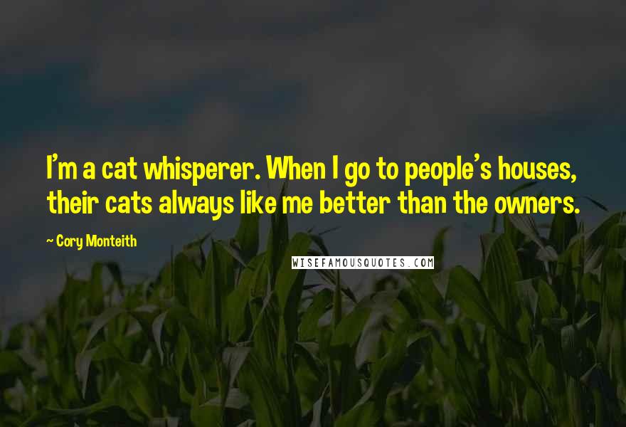 Cory Monteith Quotes: I'm a cat whisperer. When I go to people's houses, their cats always like me better than the owners.