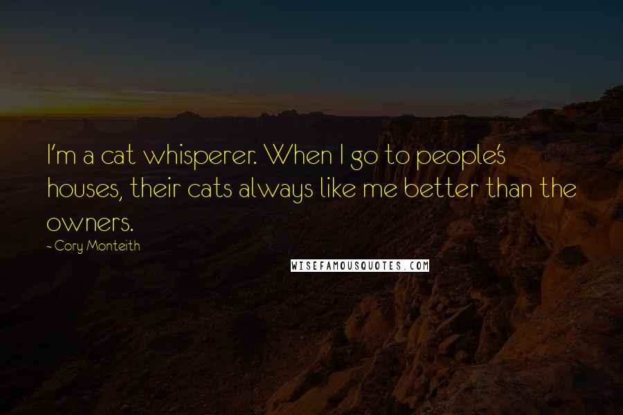 Cory Monteith Quotes: I'm a cat whisperer. When I go to people's houses, their cats always like me better than the owners.