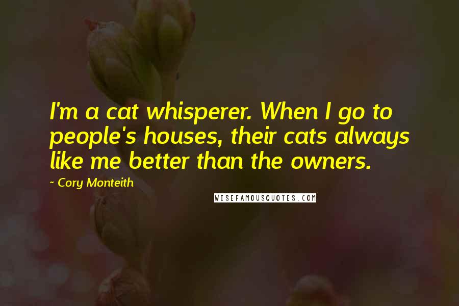 Cory Monteith Quotes: I'm a cat whisperer. When I go to people's houses, their cats always like me better than the owners.