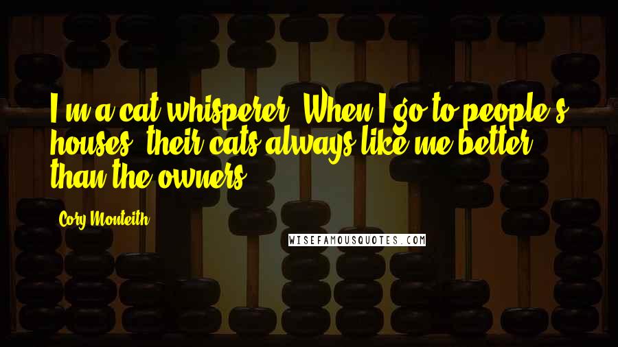 Cory Monteith Quotes: I'm a cat whisperer. When I go to people's houses, their cats always like me better than the owners.