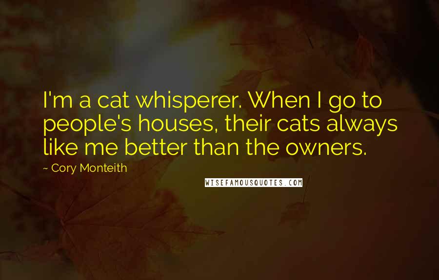 Cory Monteith Quotes: I'm a cat whisperer. When I go to people's houses, their cats always like me better than the owners.