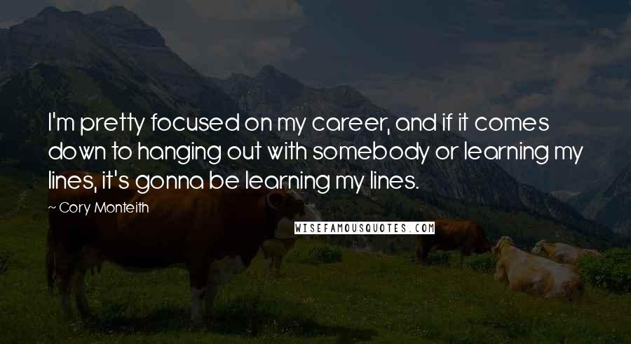 Cory Monteith Quotes: I'm pretty focused on my career, and if it comes down to hanging out with somebody or learning my lines, it's gonna be learning my lines.