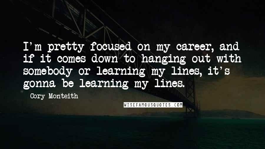 Cory Monteith Quotes: I'm pretty focused on my career, and if it comes down to hanging out with somebody or learning my lines, it's gonna be learning my lines.