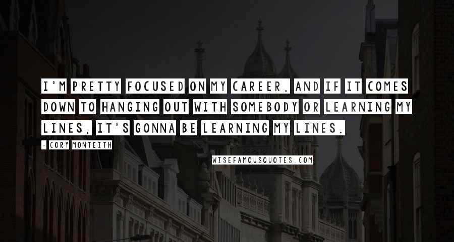 Cory Monteith Quotes: I'm pretty focused on my career, and if it comes down to hanging out with somebody or learning my lines, it's gonna be learning my lines.