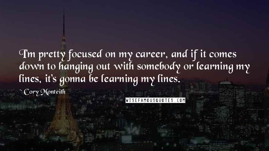 Cory Monteith Quotes: I'm pretty focused on my career, and if it comes down to hanging out with somebody or learning my lines, it's gonna be learning my lines.