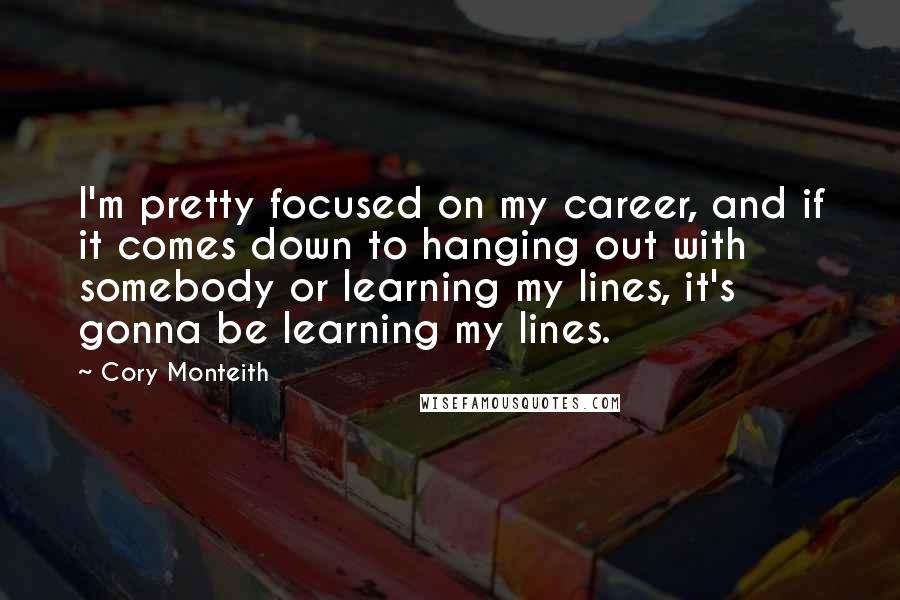 Cory Monteith Quotes: I'm pretty focused on my career, and if it comes down to hanging out with somebody or learning my lines, it's gonna be learning my lines.