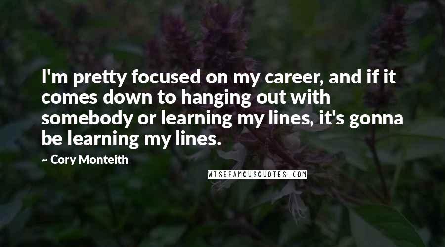 Cory Monteith Quotes: I'm pretty focused on my career, and if it comes down to hanging out with somebody or learning my lines, it's gonna be learning my lines.