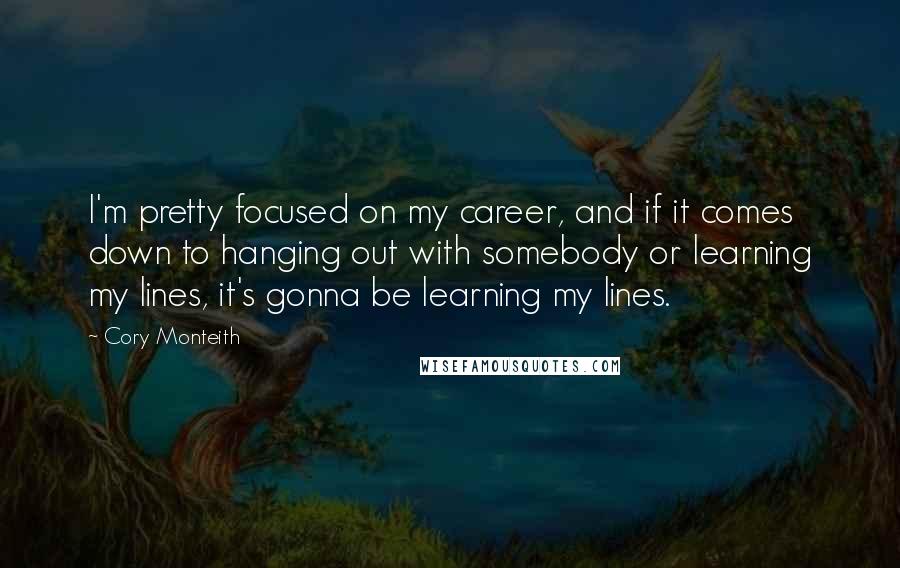 Cory Monteith Quotes: I'm pretty focused on my career, and if it comes down to hanging out with somebody or learning my lines, it's gonna be learning my lines.