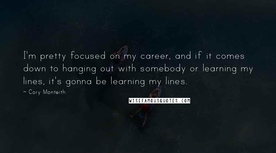 Cory Monteith Quotes: I'm pretty focused on my career, and if it comes down to hanging out with somebody or learning my lines, it's gonna be learning my lines.