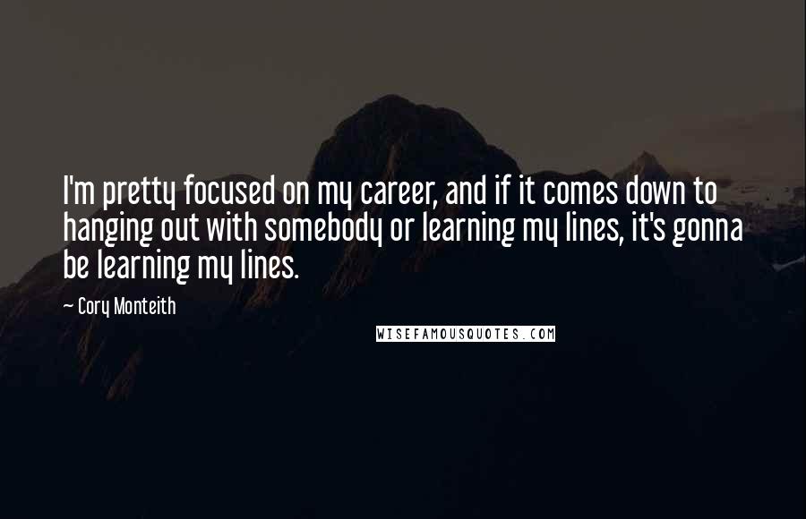 Cory Monteith Quotes: I'm pretty focused on my career, and if it comes down to hanging out with somebody or learning my lines, it's gonna be learning my lines.