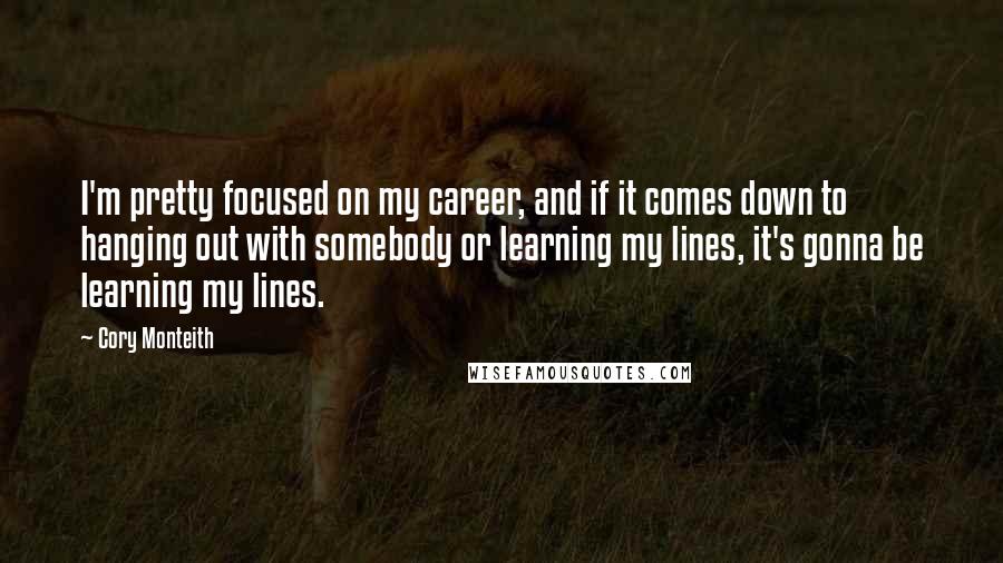 Cory Monteith Quotes: I'm pretty focused on my career, and if it comes down to hanging out with somebody or learning my lines, it's gonna be learning my lines.