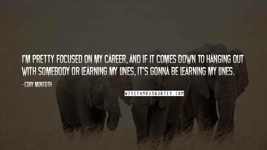 Cory Monteith Quotes: I'm pretty focused on my career, and if it comes down to hanging out with somebody or learning my lines, it's gonna be learning my lines.