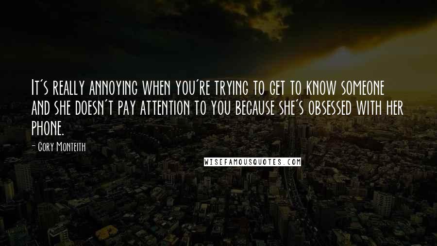 Cory Monteith Quotes: It's really annoying when you're trying to get to know someone and she doesn't pay attention to you because she's obsessed with her phone.