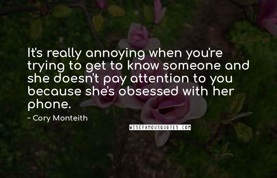 Cory Monteith Quotes: It's really annoying when you're trying to get to know someone and she doesn't pay attention to you because she's obsessed with her phone.