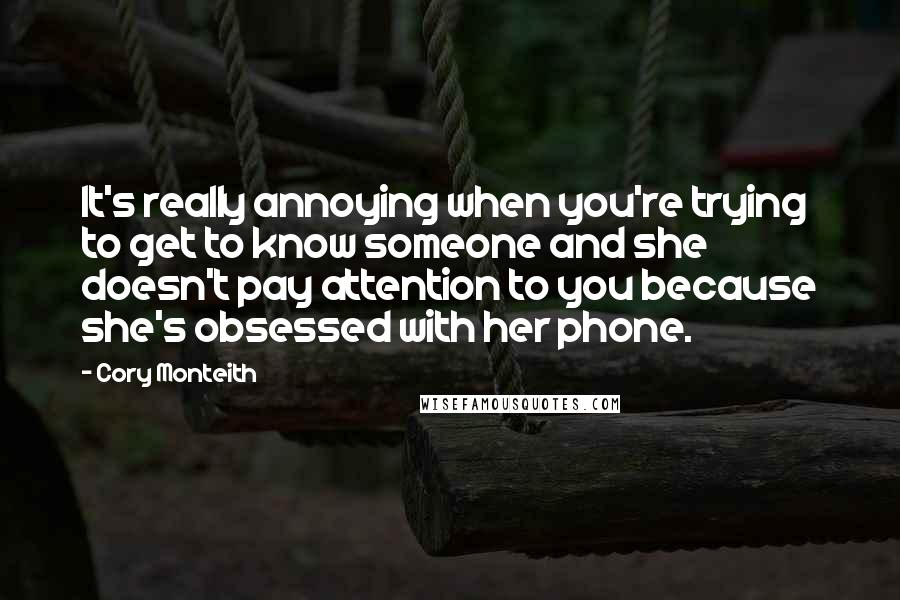 Cory Monteith Quotes: It's really annoying when you're trying to get to know someone and she doesn't pay attention to you because she's obsessed with her phone.