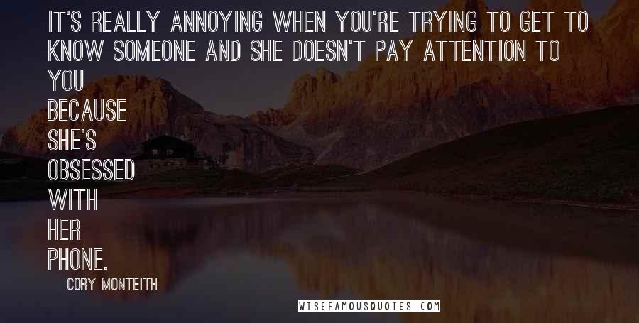 Cory Monteith Quotes: It's really annoying when you're trying to get to know someone and she doesn't pay attention to you because she's obsessed with her phone.