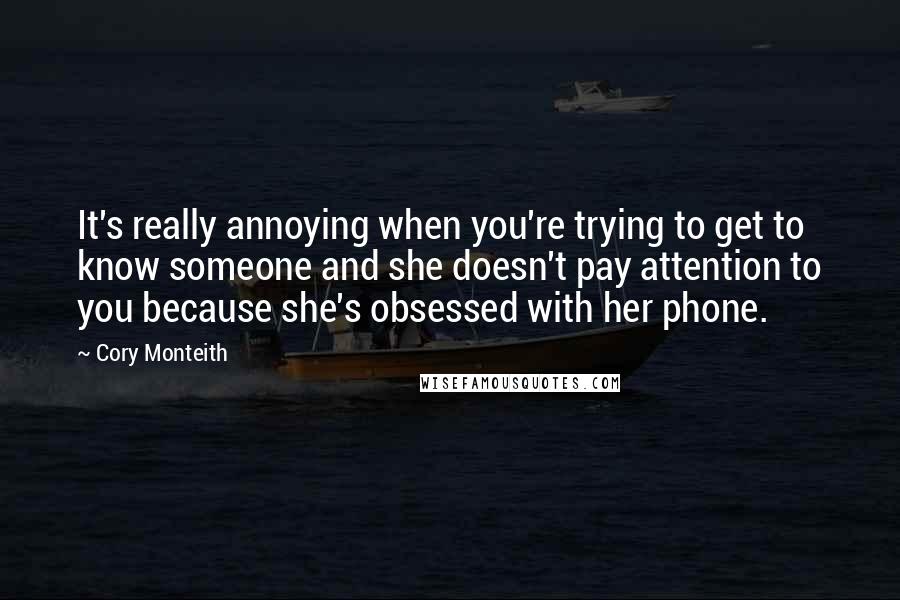 Cory Monteith Quotes: It's really annoying when you're trying to get to know someone and she doesn't pay attention to you because she's obsessed with her phone.