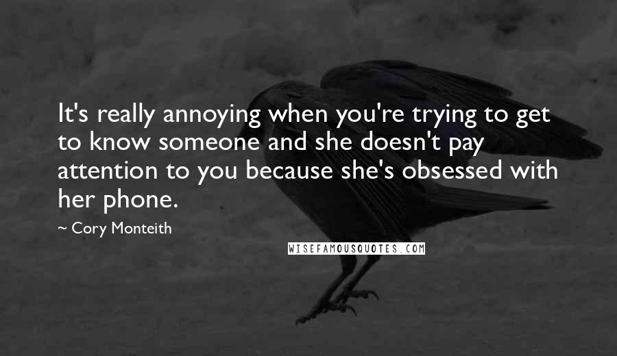 Cory Monteith Quotes: It's really annoying when you're trying to get to know someone and she doesn't pay attention to you because she's obsessed with her phone.