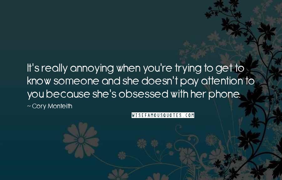 Cory Monteith Quotes: It's really annoying when you're trying to get to know someone and she doesn't pay attention to you because she's obsessed with her phone.