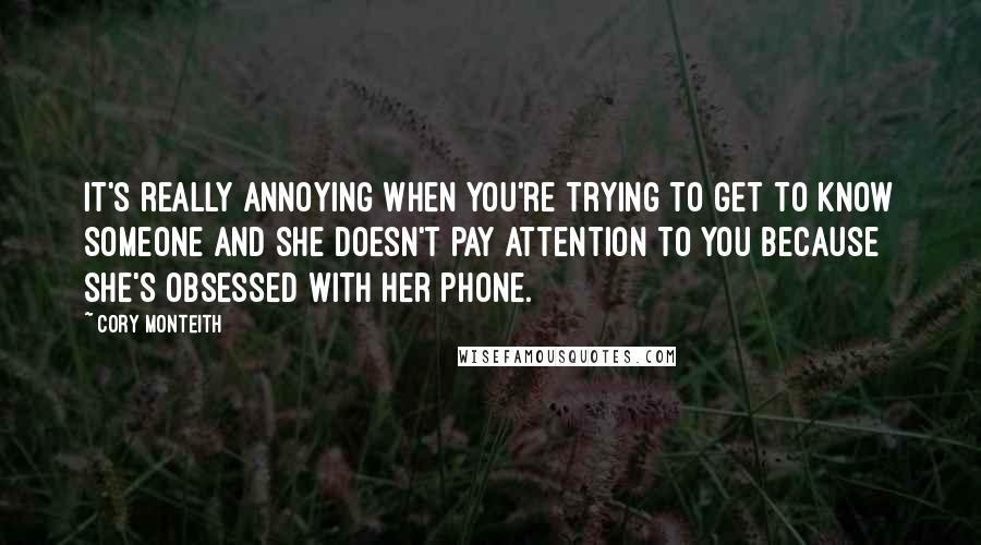 Cory Monteith Quotes: It's really annoying when you're trying to get to know someone and she doesn't pay attention to you because she's obsessed with her phone.