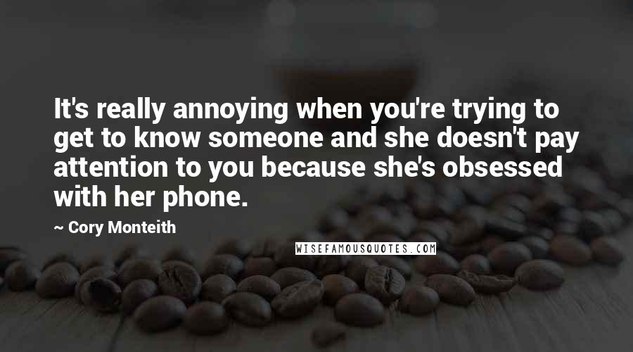 Cory Monteith Quotes: It's really annoying when you're trying to get to know someone and she doesn't pay attention to you because she's obsessed with her phone.