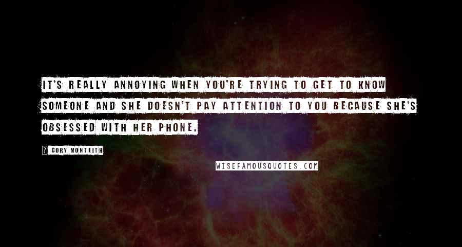 Cory Monteith Quotes: It's really annoying when you're trying to get to know someone and she doesn't pay attention to you because she's obsessed with her phone.