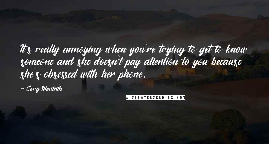 Cory Monteith Quotes: It's really annoying when you're trying to get to know someone and she doesn't pay attention to you because she's obsessed with her phone.