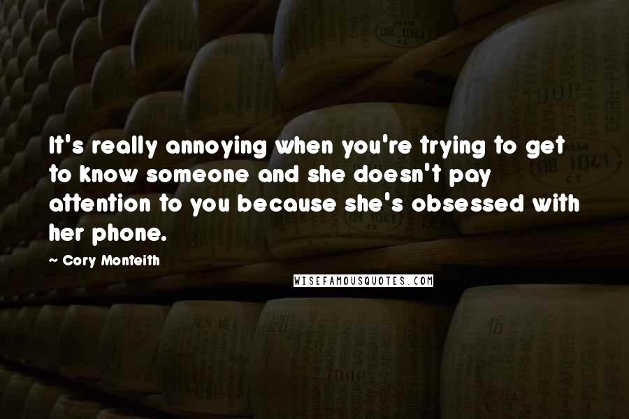 Cory Monteith Quotes: It's really annoying when you're trying to get to know someone and she doesn't pay attention to you because she's obsessed with her phone.