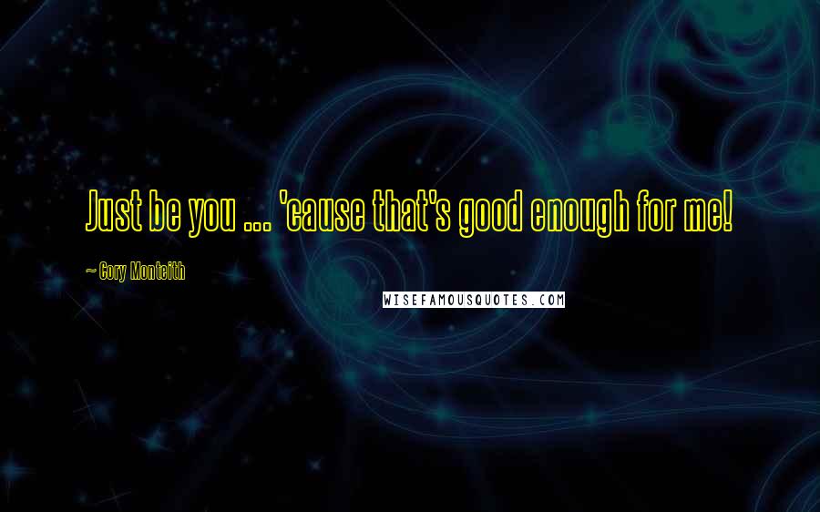 Cory Monteith Quotes: Just be you ... 'cause that's good enough for me!