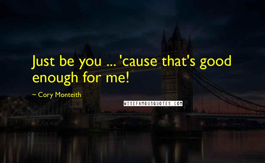 Cory Monteith Quotes: Just be you ... 'cause that's good enough for me!