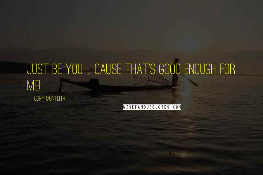Cory Monteith Quotes: Just be you ... 'cause that's good enough for me!