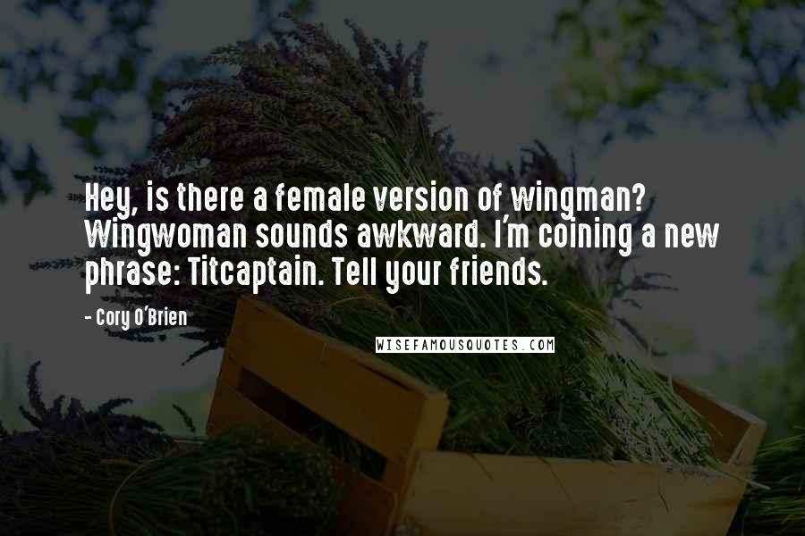 Cory O'Brien Quotes: Hey, is there a female version of wingman? Wingwoman sounds awkward. I'm coining a new phrase: Titcaptain. Tell your friends.