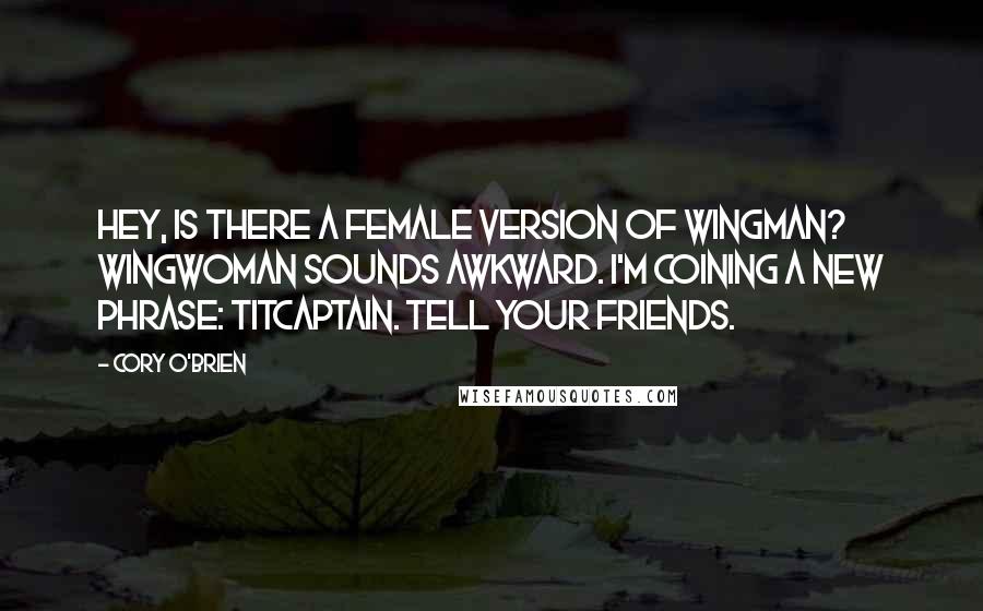 Cory O'Brien Quotes: Hey, is there a female version of wingman? Wingwoman sounds awkward. I'm coining a new phrase: Titcaptain. Tell your friends.