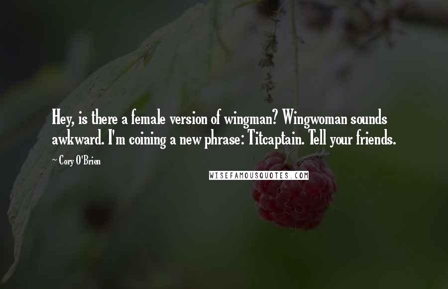 Cory O'Brien Quotes: Hey, is there a female version of wingman? Wingwoman sounds awkward. I'm coining a new phrase: Titcaptain. Tell your friends.
