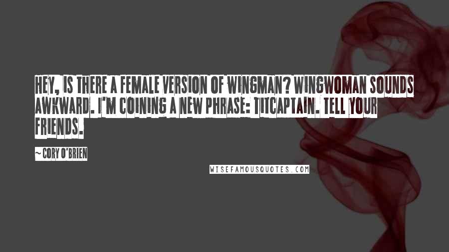 Cory O'Brien Quotes: Hey, is there a female version of wingman? Wingwoman sounds awkward. I'm coining a new phrase: Titcaptain. Tell your friends.
