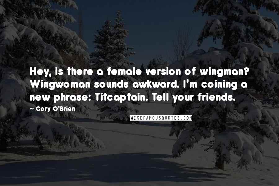 Cory O'Brien Quotes: Hey, is there a female version of wingman? Wingwoman sounds awkward. I'm coining a new phrase: Titcaptain. Tell your friends.