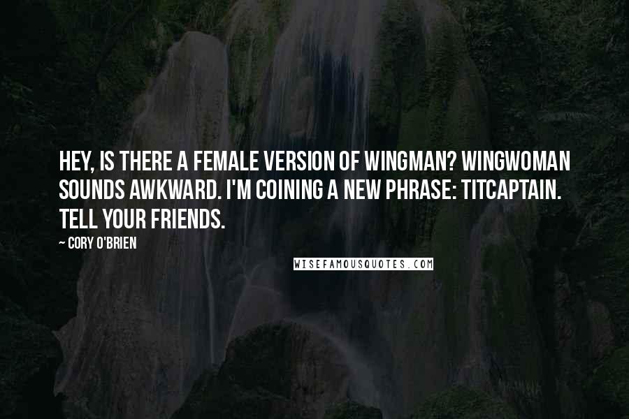 Cory O'Brien Quotes: Hey, is there a female version of wingman? Wingwoman sounds awkward. I'm coining a new phrase: Titcaptain. Tell your friends.